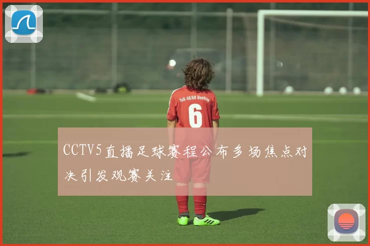 CCTV5直播足球赛程公布多场焦点对决引发观赛关注