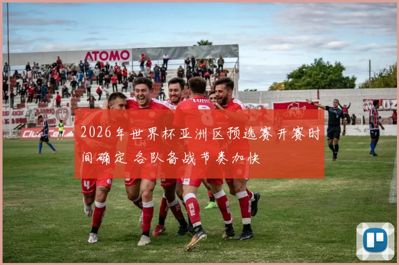 2026年世界杯亚洲区预选赛开赛时间确定 各队备战节奏加快