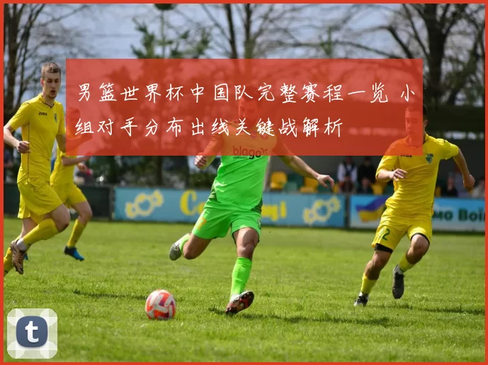 男篮世界杯中国队完整赛程一览 小组对手分布出线关键战解析