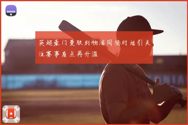英超豪门曼联利物浦同场对话引关注赛事看点再升温