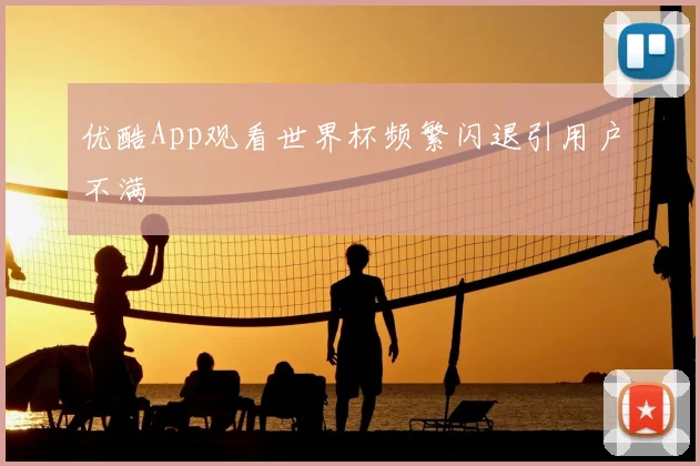 优酷App观看世界杯频繁闪退引用户不满