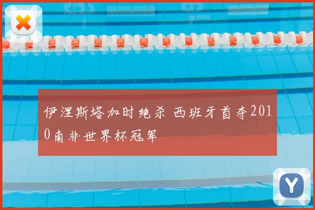 伊涅斯塔加时绝杀 西班牙首夺2010南非世界杯冠军