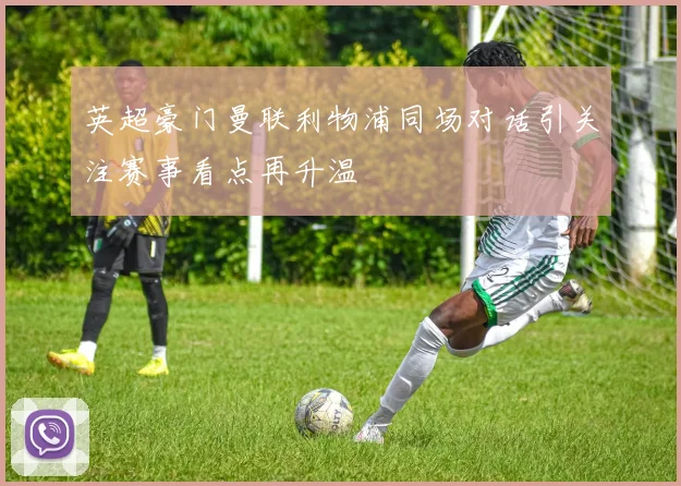 英超豪门曼联利物浦同场对话引关注赛事看点再升温