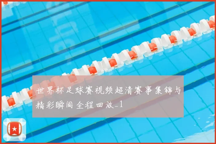 世界杯足球赛视频超清赛事集锦与精彩瞬间全程回放_1
