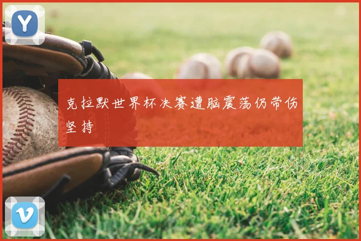 克拉默世界杯决赛遭脑震荡仍带伤坚持