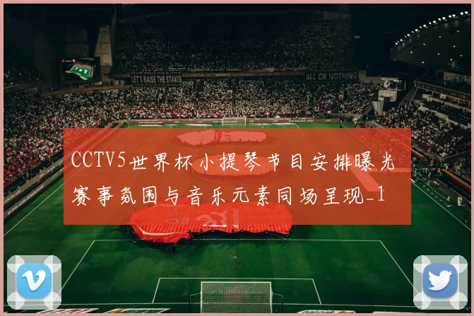 CCTV5世界杯小提琴节目安排曝光 赛事氛围与音乐元素同场呈现_1