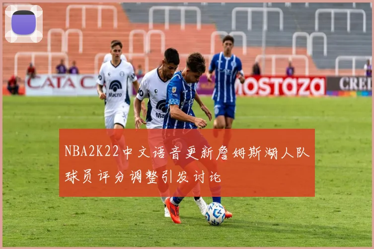 NBA2K22中文语音更新詹姆斯湖人队球员评分调整引发讨论