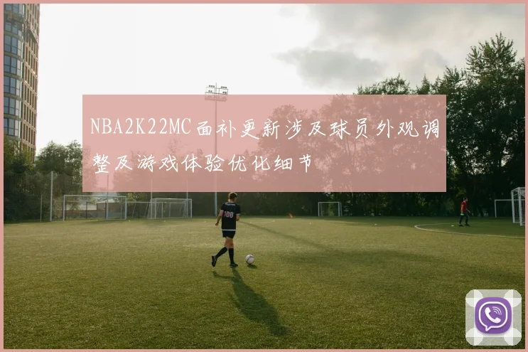 NBA2K22MC面补更新涉及球员外观调整及游戏体验优化细节