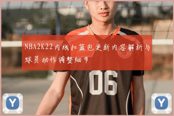 NBA2K22内线扣篮包更新内容解析与球员动作调整细节