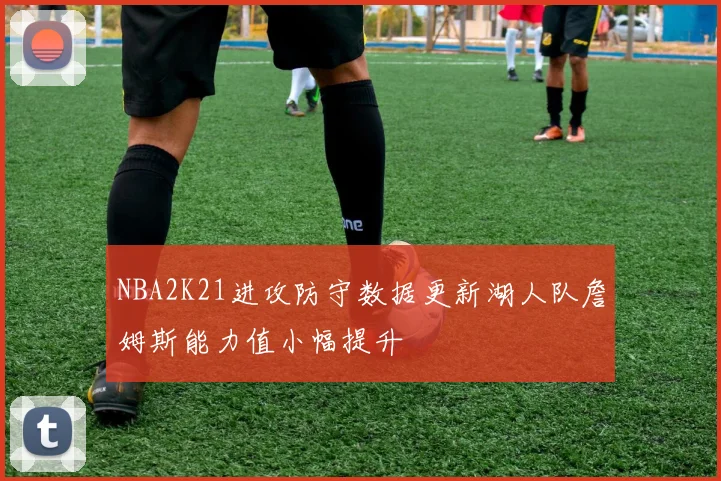 NBA2K21进攻防守数据更新湖人队詹姆斯能力值小幅提升