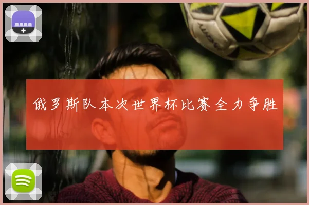 俄罗斯队本次世界杯比赛全力争胜