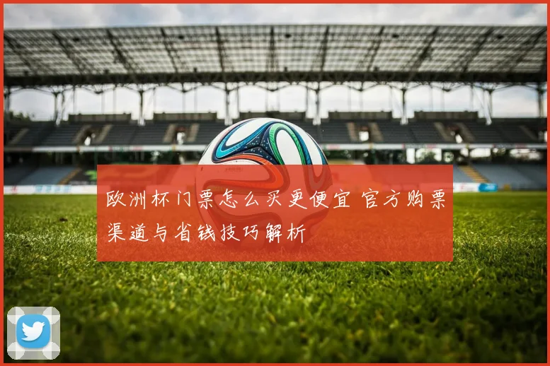 欧洲杯门票怎么买更便宜 官方购票渠道与省钱技巧解析