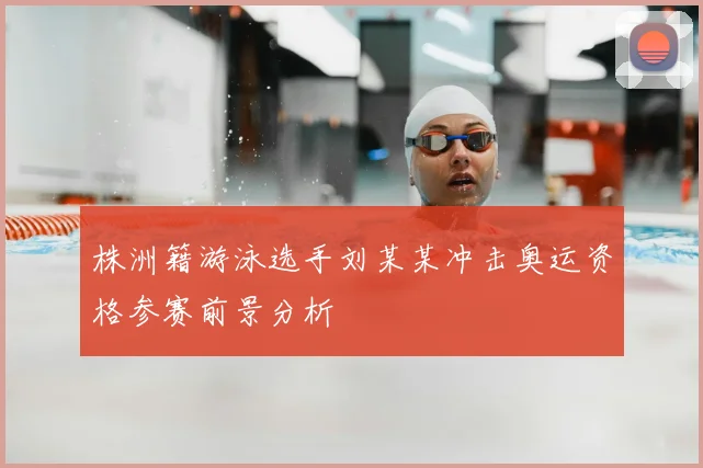 株洲籍游泳选手刘某某冲击奥运资格参赛前景分析