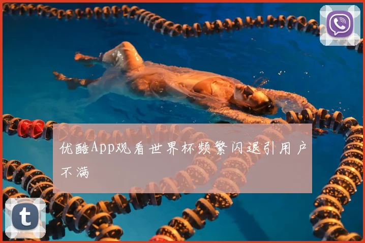 优酷App观看世界杯频繁闪退引用户不满